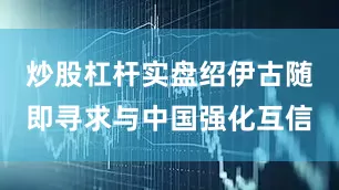 炒股杠杆实盘绍伊古随即寻求与中国强化互信
