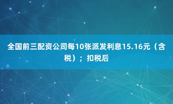 全国前三配资公司每10张派发利息15.16元（含税）；扣税后