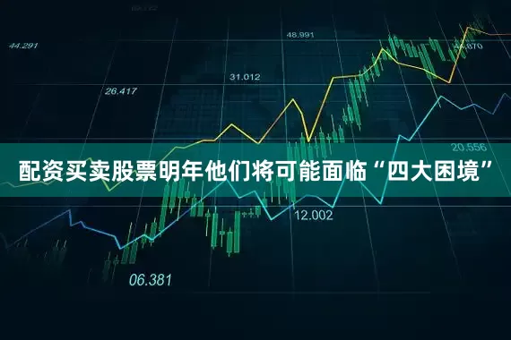配资买卖股票明年他们将可能面临“四大困境”