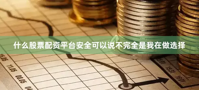 什么股票配资平台安全可以说不完全是我在做选择
