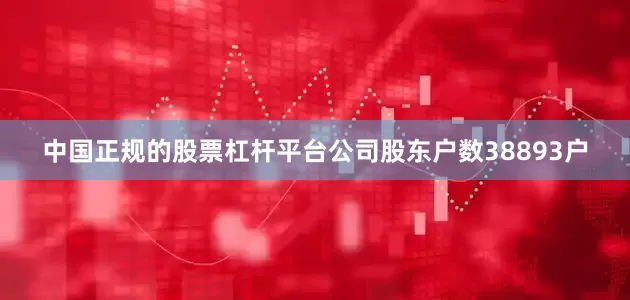 中国正规的股票杠杆平台公司股东户数38893户