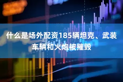 什么是场外配资185辆坦克、武装车辆和火炮被摧毁