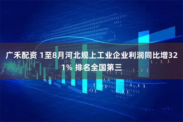 广禾配资 1至8月河北规上工业企业利润同比增321% 排名全国第三