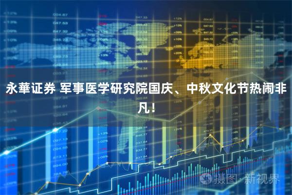 永華证券 军事医学研究院国庆、中秋文化节热闹非凡！