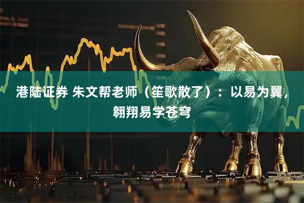 港陆证券 朱文帮老师（笙歌散了）：以易为翼，翱翔易学苍穹