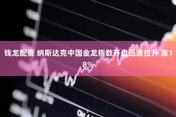 钱龙配资 纳斯达克中国金龙指数开盘迅速拉升 涨18%