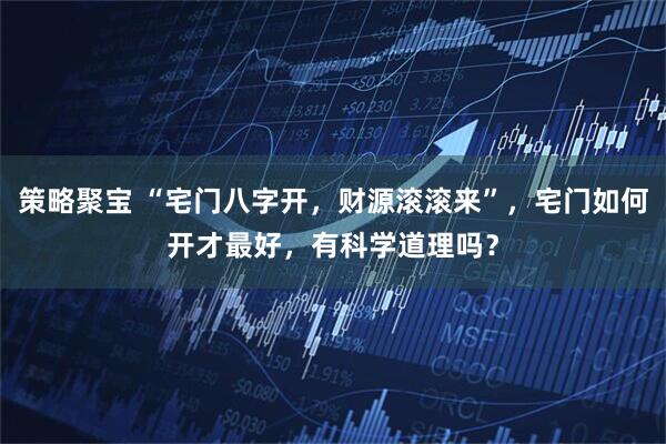策略聚宝 “宅门八字开，财源滚滚来”，宅门如何开才最好，有科学道理吗？