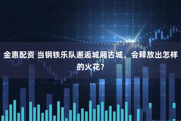 金惠配资 当钢铁乐队邂逅城厢古城，会释放出怎样的火花？