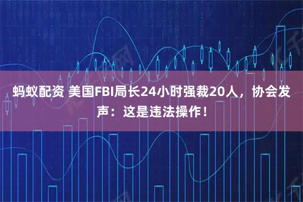 蚂蚁配资 美国FBI局长24小时强裁20人，协会发声：这是违法操作！