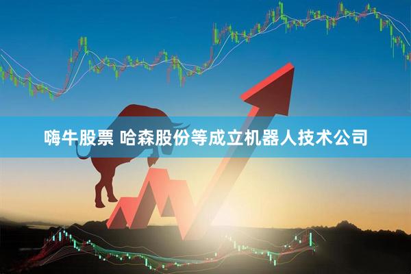 嗨牛股票 哈森股份等成立机器人技术公司