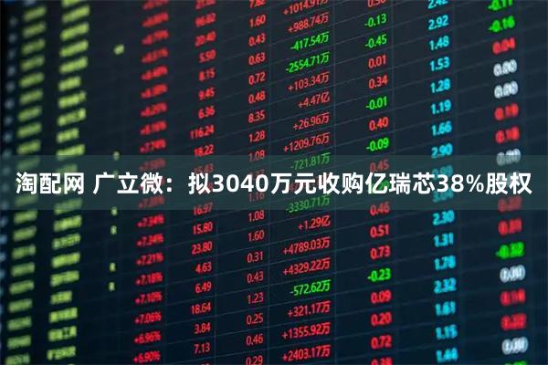 淘配网 广立微：拟3040万元收购亿瑞芯38%股权