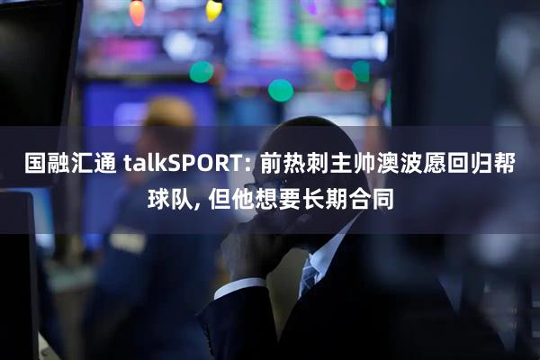 国融汇通 talkSPORT: 前热刺主帅澳波愿回归帮球队, 但他想要长期合同