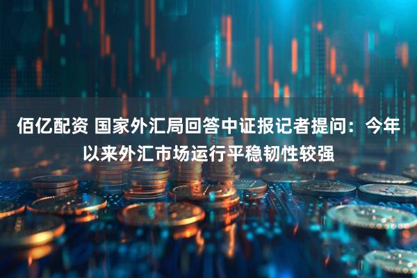 佰亿配资 国家外汇局回答中证报记者提问：今年以来外汇市场运行平稳韧性较强