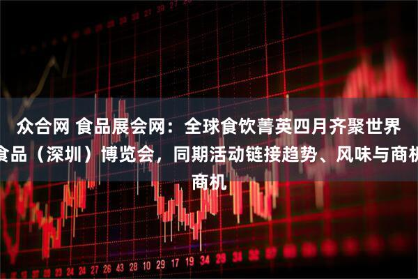 众合网 食品展会网：全球食饮菁英四月齐聚世界食品（深圳）博览会，同期活动链接趋势、风味与商机