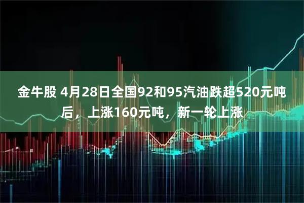 金牛股 4月28日全国92和95汽油跌超520元吨后，上涨160元吨，新一轮上涨