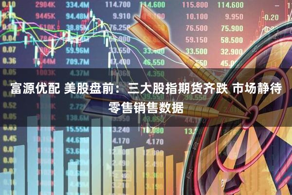 富源优配 美股盘前：三大股指期货齐跌 市场静待零售销售数据