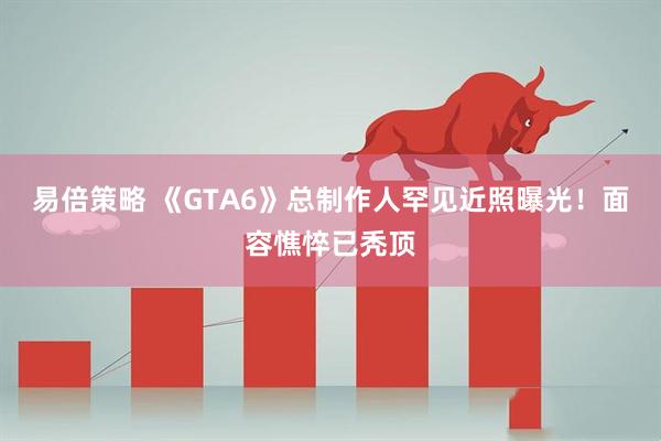 易倍策略 《GTA6》总制作人罕见近照曝光！面容憔悴已秃顶
