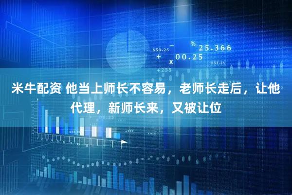 米牛配资 他当上师长不容易，老师长走后，让他代理，新师长来，又被让位