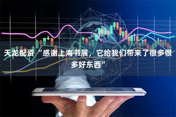 天龙配资 “感谢上海书展，它给我们带来了很多很多好东西”
