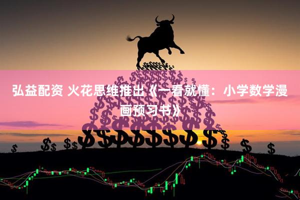 弘益配资 火花思维推出《一看就懂：小学数学漫画预习书》