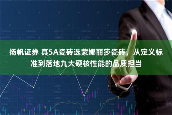 扬帆证券 真5A瓷砖选蒙娜丽莎瓷砖，从定义标准到落地九大硬核性能的品质担当